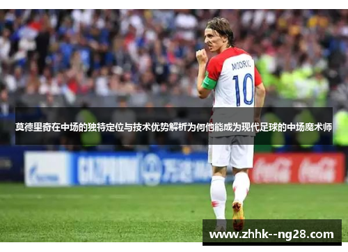 莫德里奇在中场的独特定位与技术优势解析为何他能成为现代足球的中场魔术师