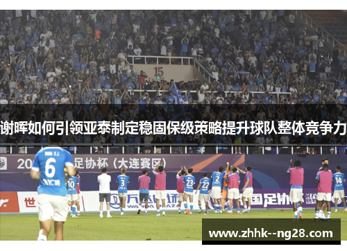 谢晖如何引领亚泰制定稳固保级策略提升球队整体竞争力