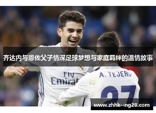 齐达内与恩佐父子情深足球梦想与家庭羁绊的温情故事