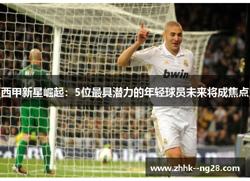 西甲新星崛起：5位最具潜力的年轻球员未来将成焦点