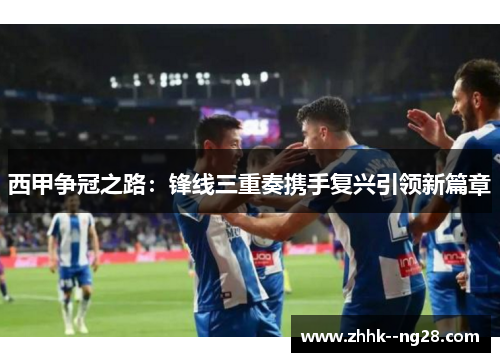西甲争冠之路：锋线三重奏携手复兴引领新篇章