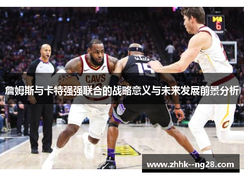 詹姆斯与卡特强强联合的战略意义与未来发展前景分析