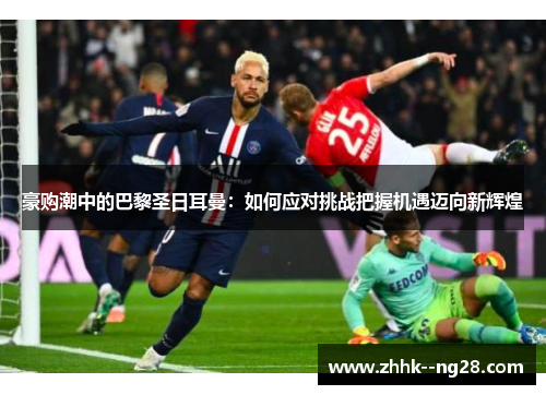 豪购潮中的巴黎圣日耳曼：如何应对挑战把握机遇迈向新辉煌