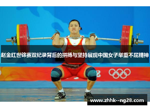 赵金红世锦赛双纪录背后的拼搏与坚持展现中国女子举重不屈精神