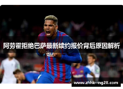 阿劳霍拒绝巴萨最新续约报价背后原因解析