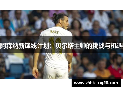 阿森纳新锋线计划：贝尔塔主帅的挑战与机遇