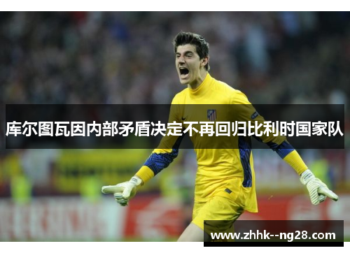 库尔图瓦因内部矛盾决定不再回归比利时国家队