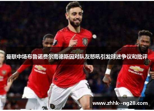 曼联中场布鲁诺费尔南德斯因对队友怒吼引发球迷争议和批评