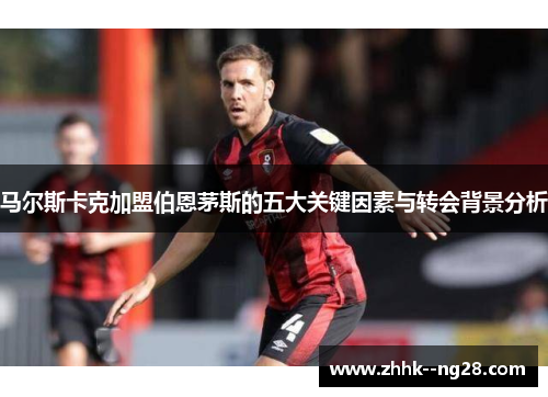 马尔斯卡克加盟伯恩茅斯的五大关键因素与转会背景分析