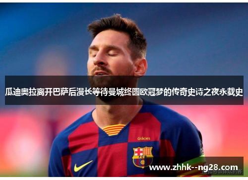 瓜迪奥拉离开巴萨后漫长等待曼城终圆欧冠梦的传奇史诗之夜永载史