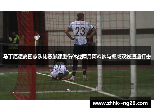 马丁厄德高国家队比赛脚踝重伤休战两月阿森纳与挪威双线遭遇打击