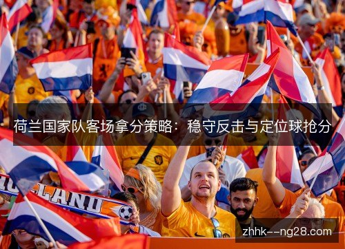 荷兰国家队客场拿分策略：稳守反击与定位球抢分