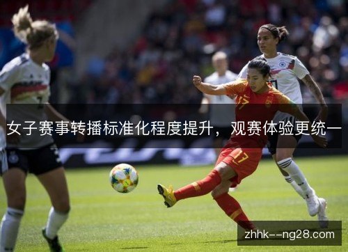 女子赛事转播标准化程度提升,观赛体验更统一 女子赛事转播标准化程度提升,观赛体验更统一