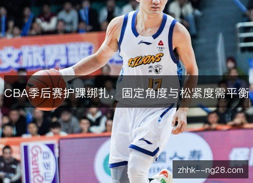 CBA季后赛护踝绑扎，固定角度与松紧度需平衡